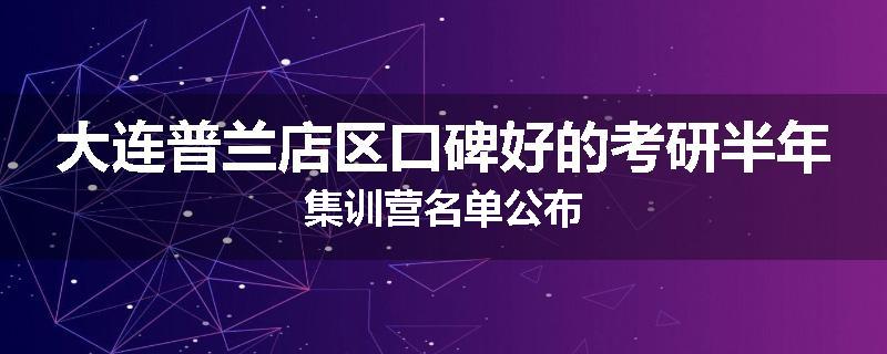 大连普兰店区口碑好的考研半年集训营名单公布