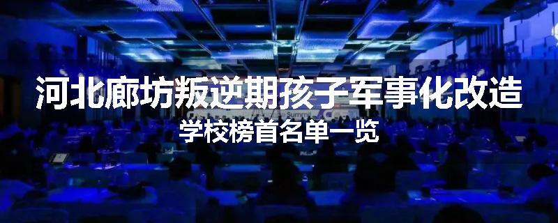 河北廊坊叛逆期孩子军事化改造学校榜首名单一览