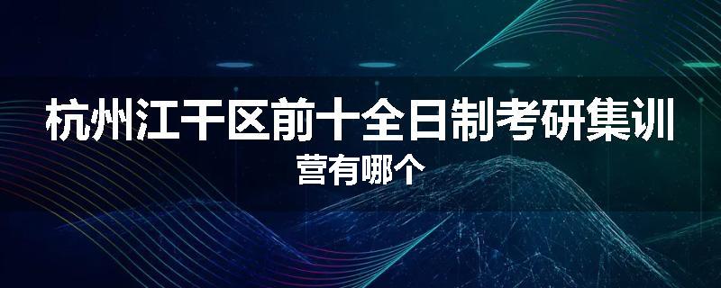 杭州江干区前十全日制考研集训营有哪个