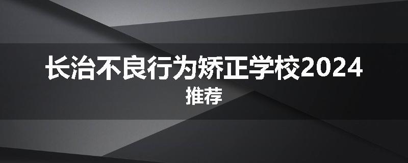 长治不良行为矫正学校2024推荐