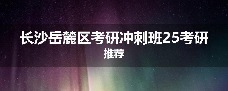 长沙岳麓区考研冲刺班25考研推荐