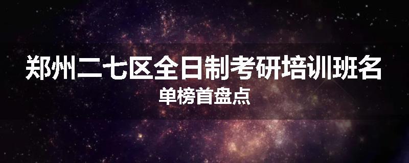 郑州二七区全日制考研培训班名单榜首盘点