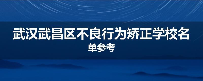 武汉武昌区不良行为矫正学校名单参考