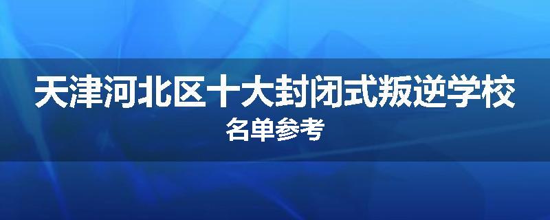 天津河北区十大封闭式叛逆学校名单参考