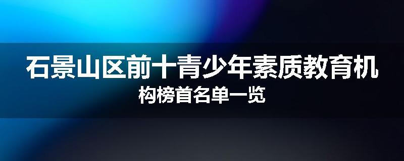 石景山区前十青少年素质教育机构榜首名单一览