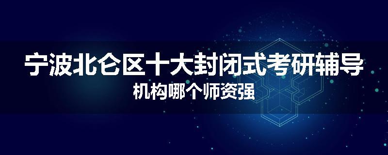 宁波北仑区十大封闭式考研辅导机构哪个师资强