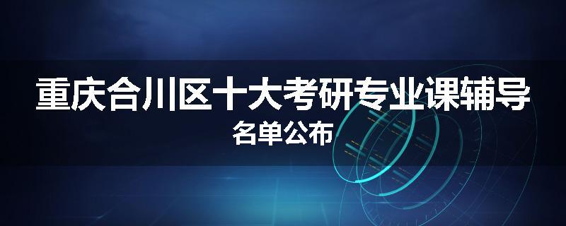 重庆合川区十大考研专业课辅导名单公布
