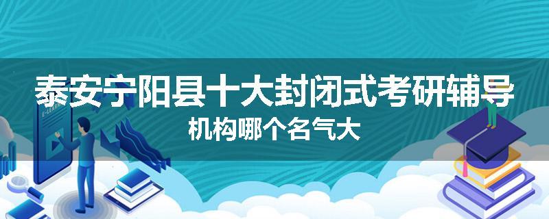 泰安宁阳县十大封闭式考研辅导机构哪个名气大