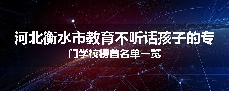 河北衡水市教育不听话孩子的专门学校榜首名单一览