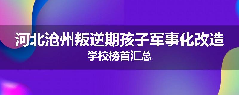 河北沧州叛逆期孩子军事化改造学校榜首汇总