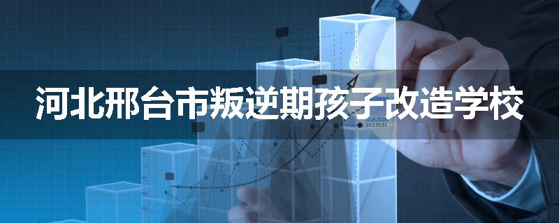 河北邢台市叛逆期孩子改造学校