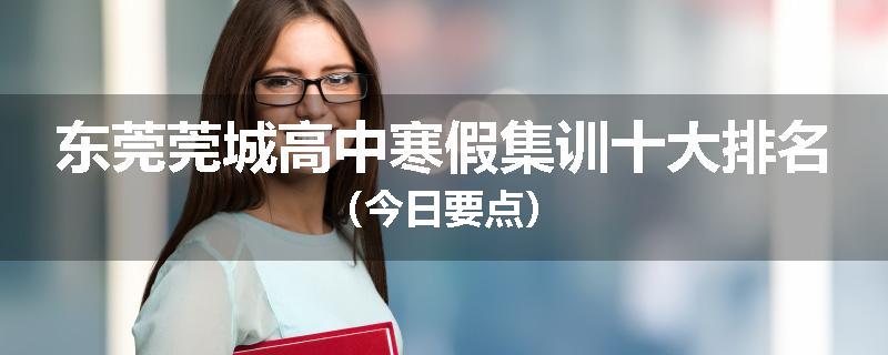 东莞莞城高中寒假集训十大排名（今日要点）
