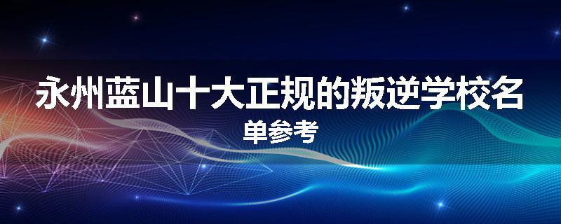 永州蓝山十大正规的叛逆学校名单参考