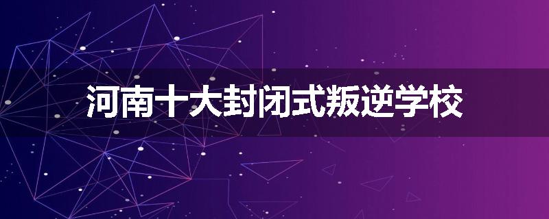 河南十大封闭式叛逆学校