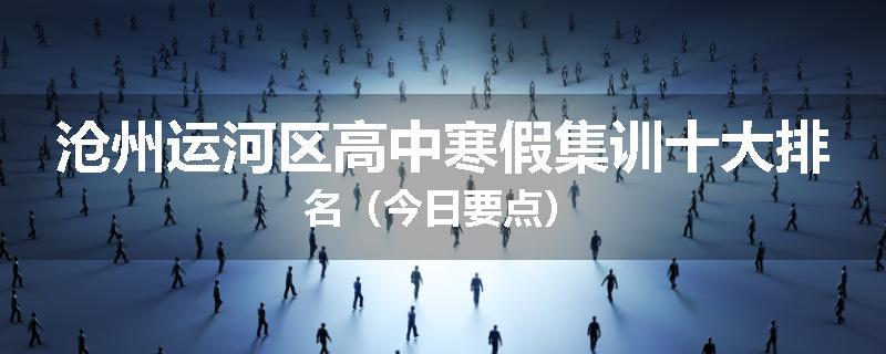 沧州运河区高中寒假集训十大排名（今日要点）