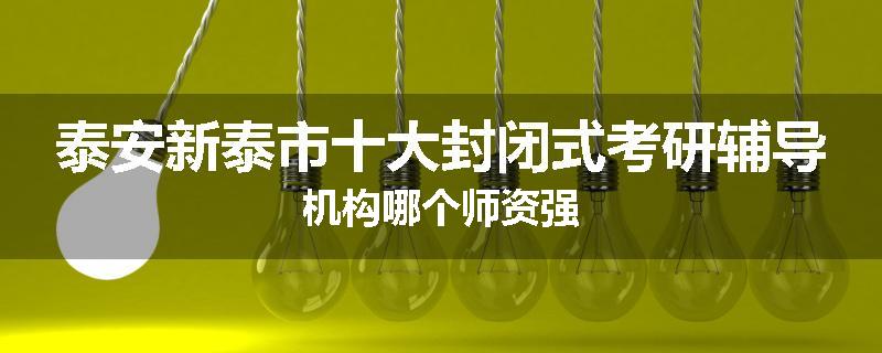 泰安新泰市十大封闭式考研辅导机构哪个师资强