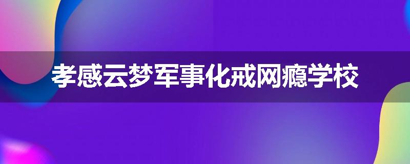 孝感云梦军事化戒网瘾学校