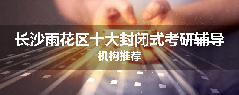 长沙雨花区十大封闭式考研辅导机构推荐