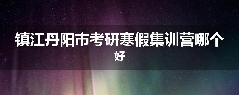 镇江丹阳市考研寒假集训营哪个好