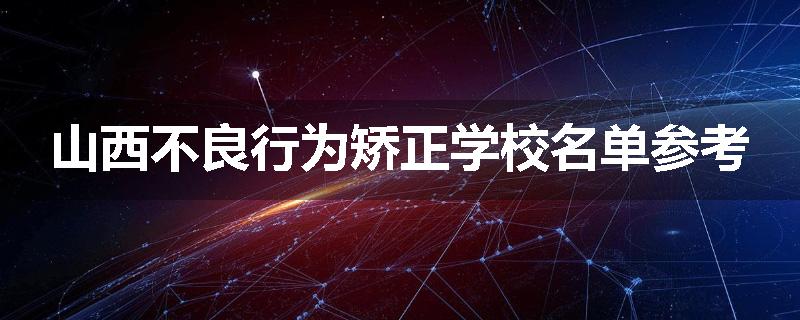山西不良行为矫正学校名单参考