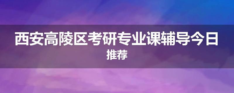 西安高陵区考研专业课辅导今日推荐