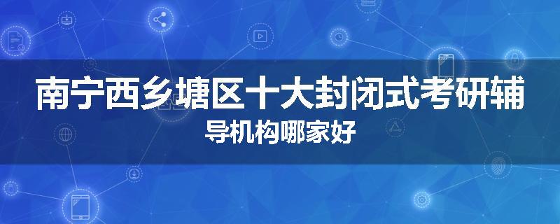 南宁西乡塘区十大封闭式考研辅导机构哪家好
