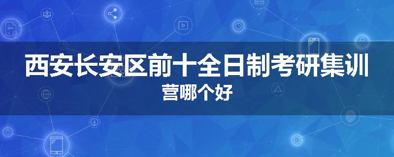 西安长安区前十全日制考研集训营哪个好