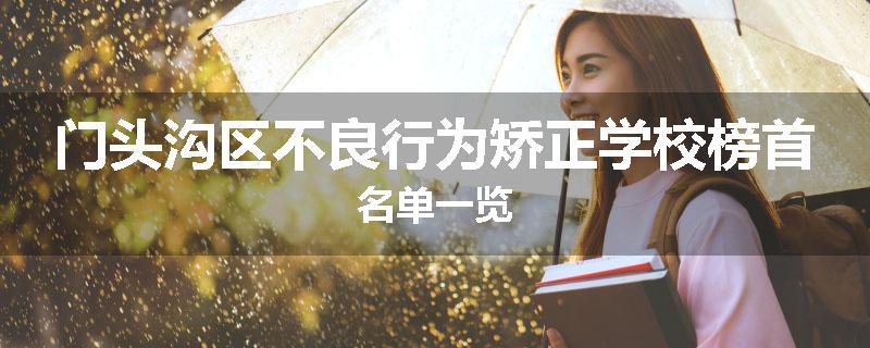 门头沟区不良行为矫正学校榜首名单一览
