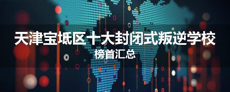 天津宝坻区十大封闭式叛逆学校榜首汇总