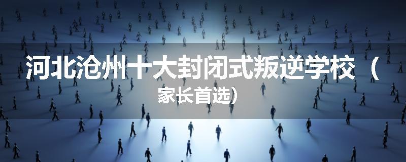 河北沧州十大封闭式叛逆学校（家长首选）