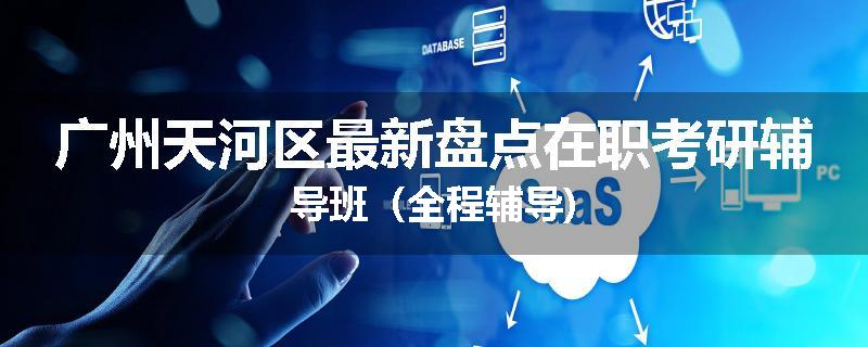 广州天河区最新盘点在职考研辅导班（全程辅导)