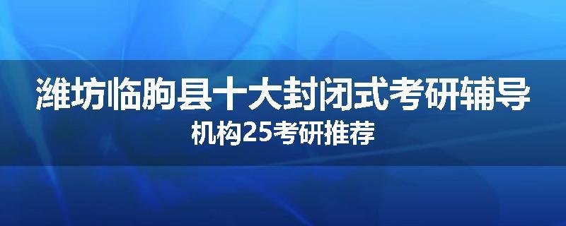潍坊临朐县十大封闭式考研辅导机构25考研推荐