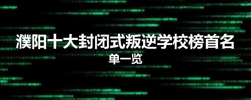 濮阳十大封闭式叛逆学校榜首名单一览
