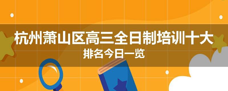 杭州萧山区高三全日制培训十大排名今日一览