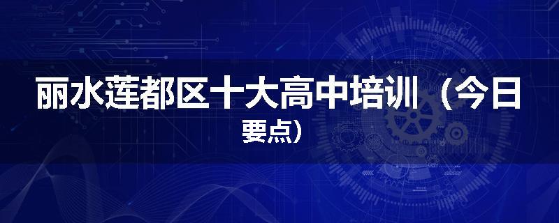 丽水莲都区十大高中培训（今日要点）