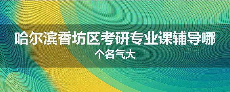 哈尔滨香坊区考研专业课辅导哪个名气大