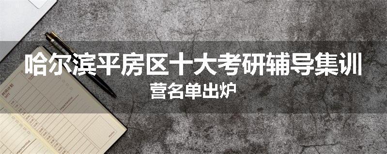 哈尔滨平房区十大考研辅导集训营名单出炉