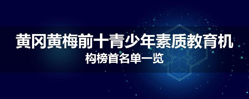 黄冈黄梅前十青少年素质教育机构榜首名单一览