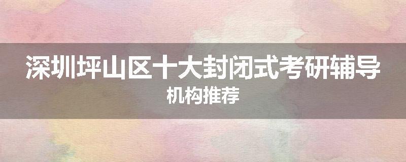 深圳坪山区十大封闭式考研辅导机构推荐
