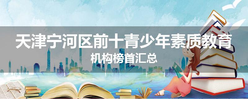 天津宁河区前十青少年素质教育机构榜首汇总