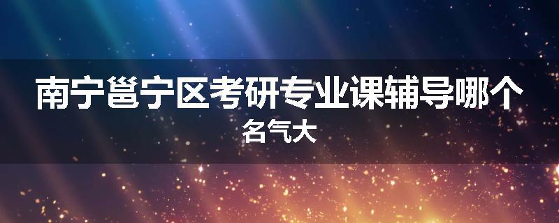 南宁邕宁区考研专业课辅导哪个名气大