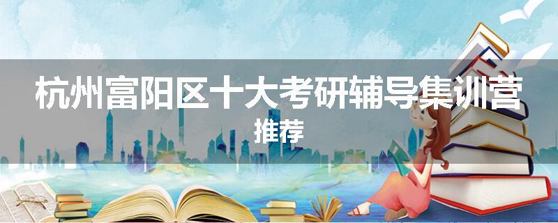 杭州富阳区十大考研辅导集训营推荐