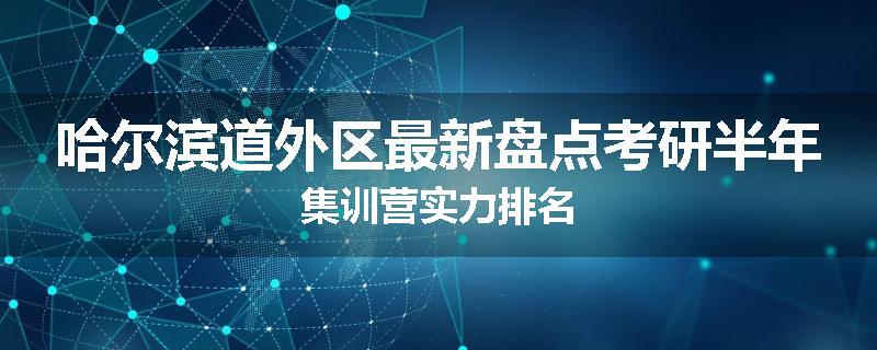 哈尔滨道外区最新盘点考研半年集训营实力排名