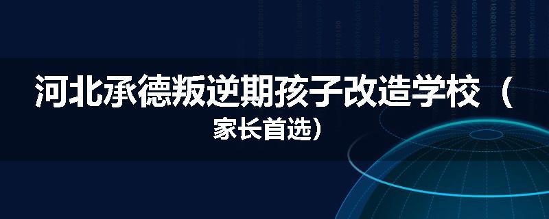 河北承德叛逆期孩子改造学校（家长首选）