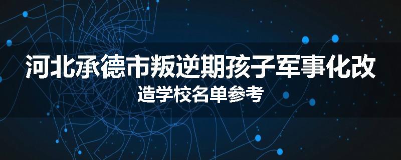 河北承德市叛逆期孩子军事化改造学校名单参考