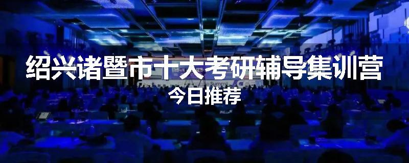 绍兴诸暨市十大考研辅导集训营今日推荐