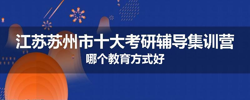 江苏苏州市十大考研辅导集训营哪个教育方式好