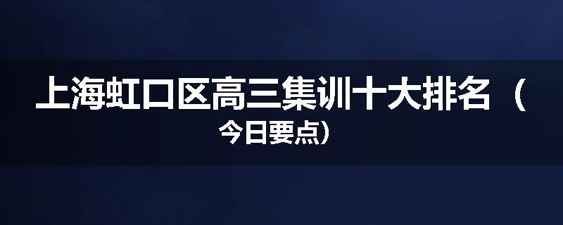 上海虹口区高三集训十大排名（今日要点）