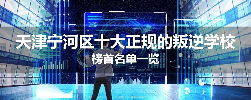 天津宁河区十大正规的叛逆学校榜首名单一览