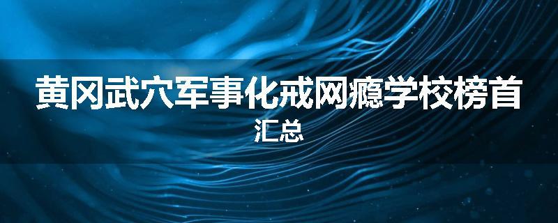 黄冈武穴军事化戒网瘾学校榜首汇总